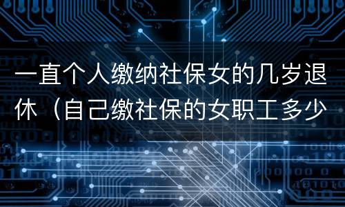 一直个人缴纳社保女的几岁退休（自己缴社保的女职工多少岁退休）
