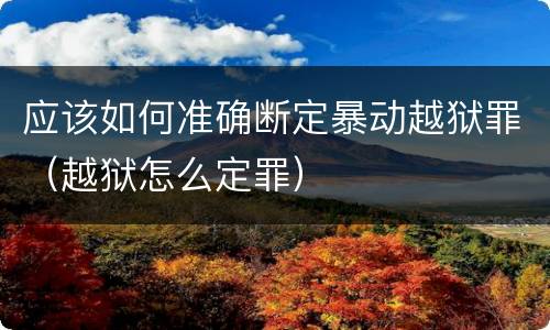 应该如何准确断定暴动越狱罪（越狱怎么定罪）