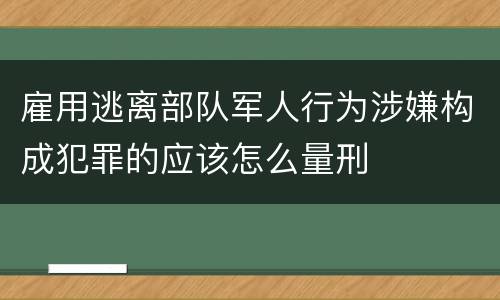 雇用逃离部队军人行为涉嫌构成犯罪的应该怎么量刑