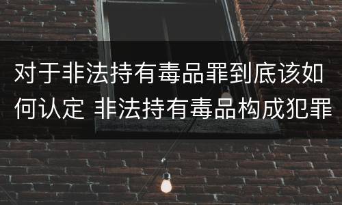 对于非法持有毒品罪到底该如何认定 非法持有毒品构成犯罪吗