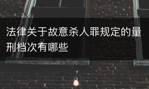 法律关于故意杀人罪规定的量刑档次有哪些