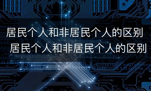 居民个人和非居民个人的区别 居民个人和非居民个人的区别大白话解释