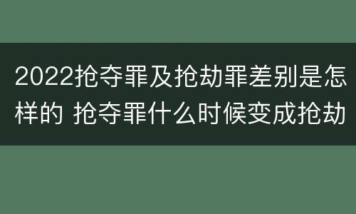 2022抢夺罪及抢劫罪差别是怎样的 抢夺罪什么时候变成抢劫罪