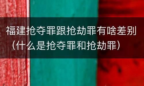 福建抢夺罪跟抢劫罪有啥差别（什么是抢夺罪和抢劫罪）