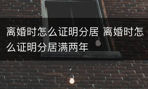 离婚时怎么证明分居 离婚时怎么证明分居满两年