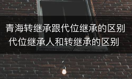 青海转继承跟代位继承的区别 代位继承人和转继承的区别