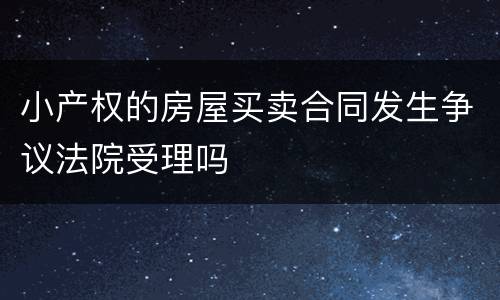 小产权的房屋买卖合同发生争议法院受理吗