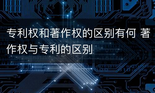 专利权和著作权的区别有何 著作权与专利的区别