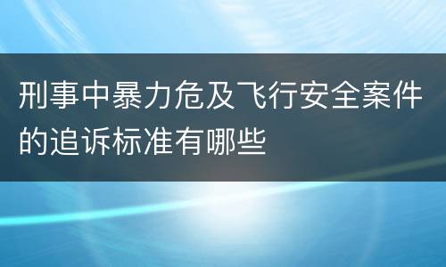 刑事中暴力危及飞行安全案件的追诉标准有哪些