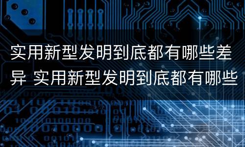 实用新型发明到底都有哪些差异 实用新型发明到底都有哪些差异和不足