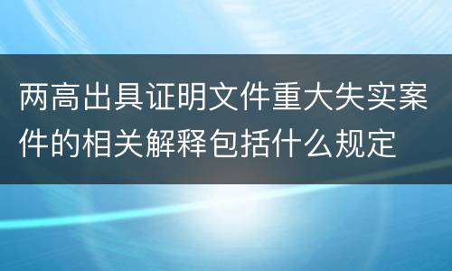两高出具证明文件重大失实案件的相关解释包括什么规定