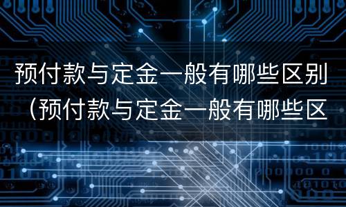 预付款与定金一般有哪些区别（预付款与定金一般有哪些区别呢）