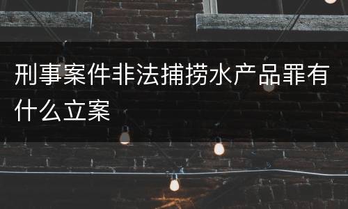 刑事案件非法捕捞水产品罪有什么立案