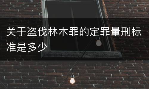 关于盗伐林木罪的定罪量刑标准是多少