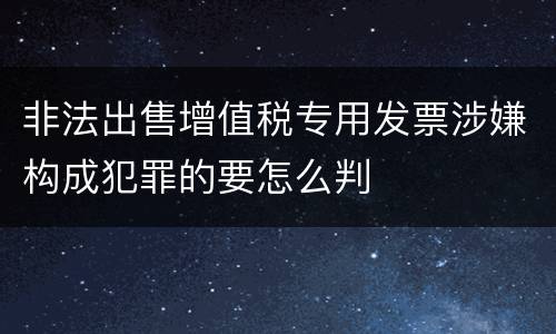 非法出售增值税专用发票涉嫌构成犯罪的要怎么判