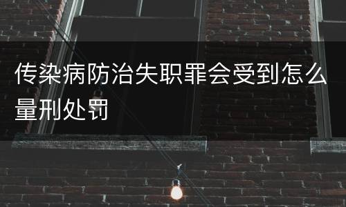 传染病防治失职罪会受到怎么量刑处罚