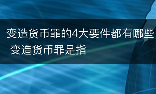 变造货币罪的4大要件都有哪些 变造货币罪是指