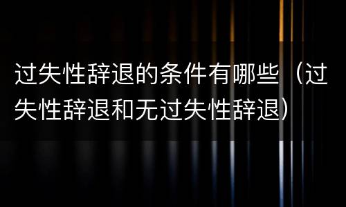 过失性辞退的条件有哪些（过失性辞退和无过失性辞退）