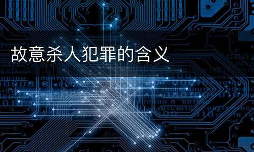 故意杀人犯罪的含义