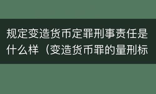 规定变造货币定罪刑事责任是什么样（变造货币罪的量刑标准）