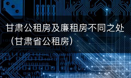 甘肃公租房及廉租房不同之处（甘肃省公租房）