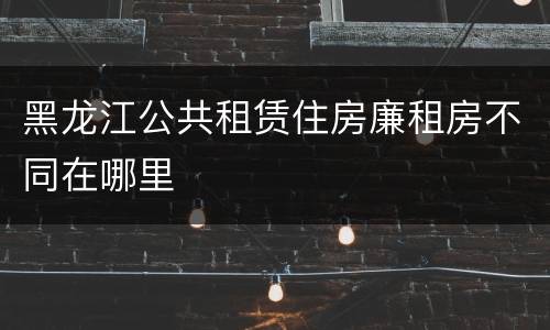 黑龙江公共租赁住房廉租房不同在哪里
