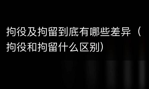 拘役及拘留到底有哪些差异（拘役和拘留什么区别）