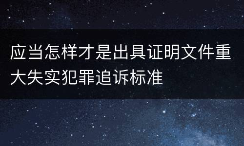 应当怎样才是出具证明文件重大失实犯罪追诉标准