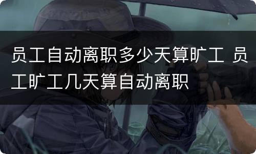 员工自动离职多少天算旷工 员工旷工几天算自动离职