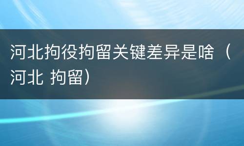 河北拘役拘留关键差异是啥（河北 拘留）