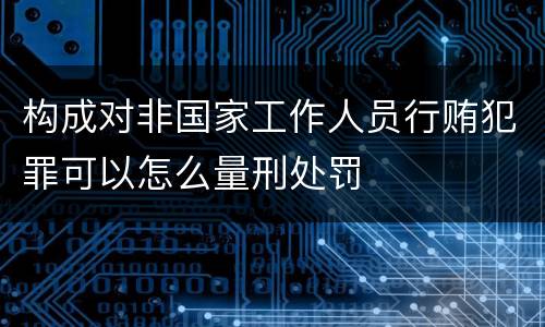 构成对非国家工作人员行贿犯罪可以怎么量刑处罚