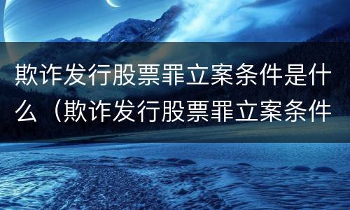 欺诈发行股票罪立案条件是什么（欺诈发行股票罪立案条件是什么标准）