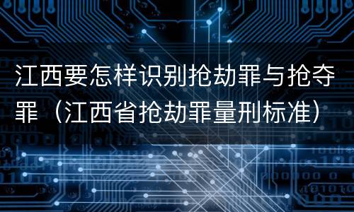 江西要怎样识别抢劫罪与抢夺罪（江西省抢劫罪量刑标准）