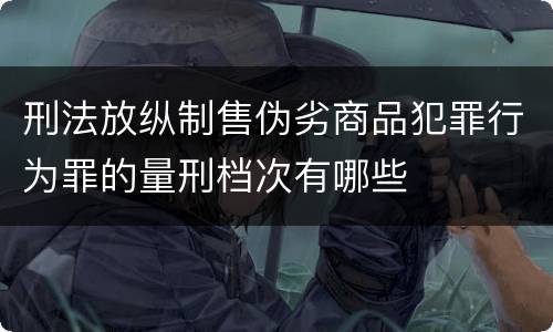 刑法放纵制售伪劣商品犯罪行为罪的量刑档次有哪些