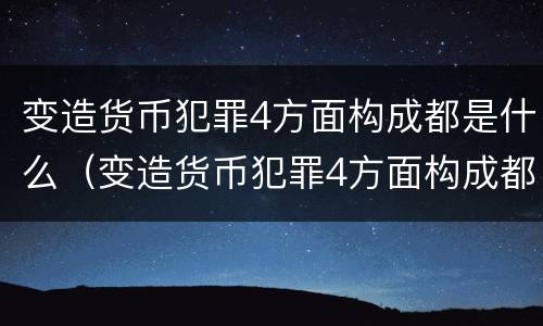 变造货币犯罪4方面构成都是什么（变造货币犯罪4方面构成都是什么罪名）