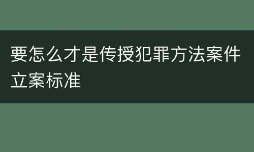 要怎么才是传授犯罪方法案件立案标准
