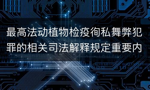 最高法动植物检疫徇私舞弊犯罪的相关司法解释规定重要内容包括什么