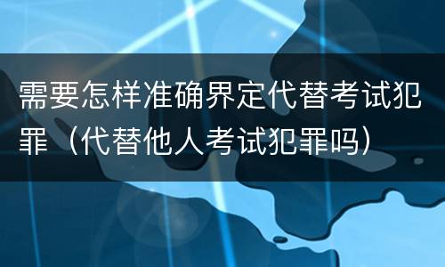 需要怎样准确界定代替考试犯罪（代替他人考试犯罪吗）
