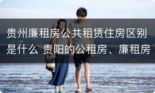 贵州廉租房公共租赁住房区别是什么 贵阳的公租房、廉租房在什么地方?