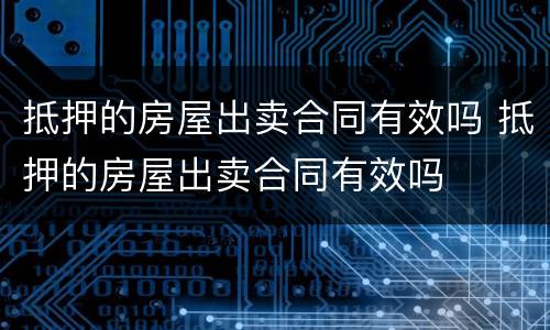 抵押的房屋出卖合同有效吗 抵押的房屋出卖合同有效吗