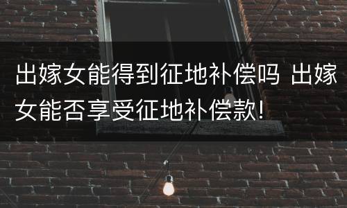 出嫁女能得到征地补偿吗 出嫁女能否享受征地补偿款!
