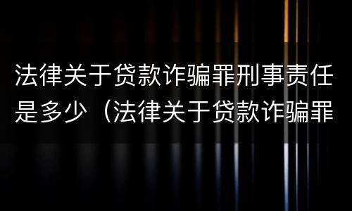 法律关于贷款诈骗罪刑事责任是多少（法律关于贷款诈骗罪刑事责任是多少）