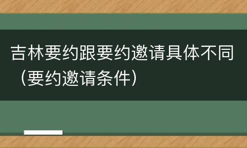 吉林要约跟要约邀请具体不同（要约邀请条件）