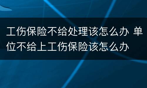 工伤保险不给处理该怎么办 单位不给上工伤保险该怎么办