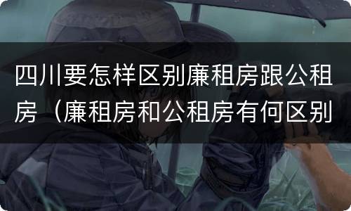 四川要怎样区别廉租房跟公租房（廉租房和公租房有何区别）