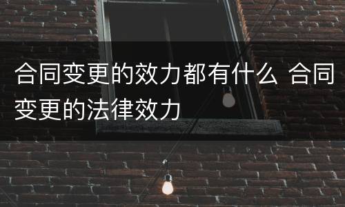 合同变更的效力都有什么 合同变更的法律效力