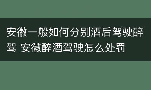 安徽一般如何分别酒后驾驶醉驾 安徽醉酒驾驶怎么处罚