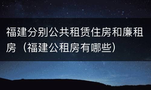 福建分别公共租赁住房和廉租房（福建公租房有哪些）