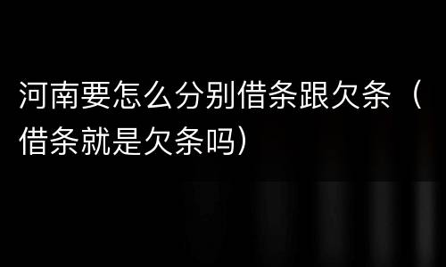 河南要怎么分别借条跟欠条（借条就是欠条吗）