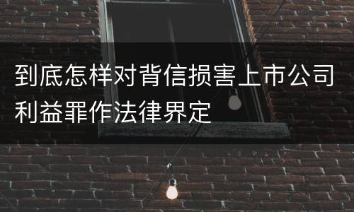 到底怎样对背信损害上市公司利益罪作法律界定